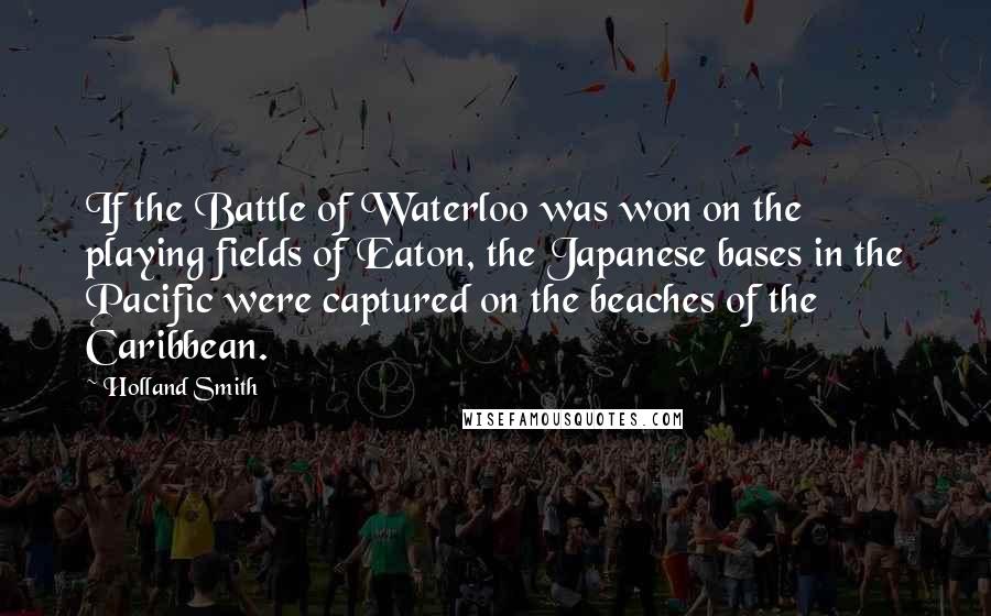 Holland Smith Quotes: If the Battle of Waterloo was won on the playing fields of Eaton, the Japanese bases in the Pacific were captured on the beaches of the Caribbean.