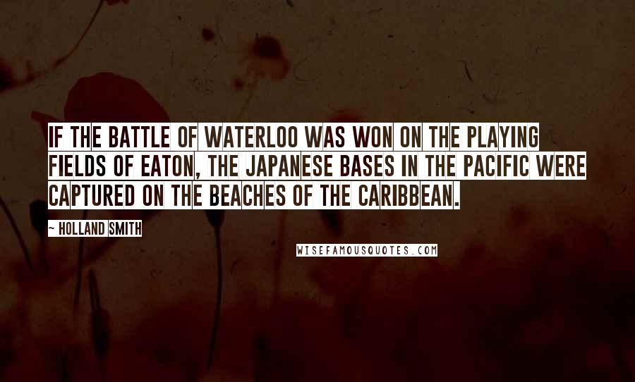 Holland Smith Quotes: If the Battle of Waterloo was won on the playing fields of Eaton, the Japanese bases in the Pacific were captured on the beaches of the Caribbean.