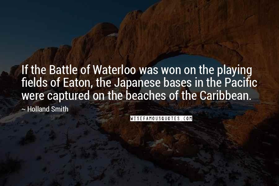 Holland Smith Quotes: If the Battle of Waterloo was won on the playing fields of Eaton, the Japanese bases in the Pacific were captured on the beaches of the Caribbean.