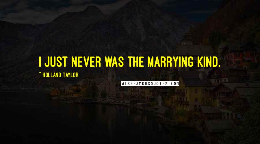Holland Taylor Quotes: I just never was the marrying kind.