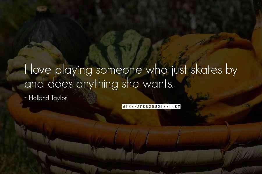 Holland Taylor Quotes: I love playing someone who just skates by and does anything she wants.