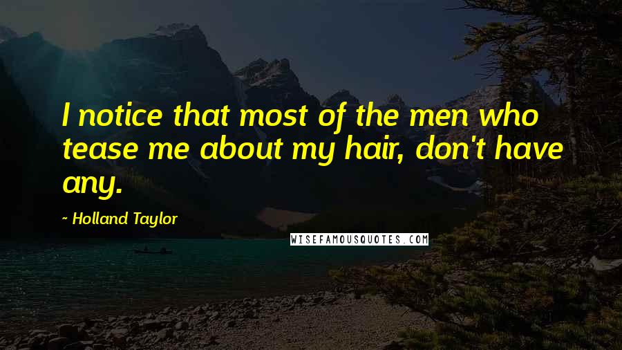 Holland Taylor Quotes: I notice that most of the men who tease me about my hair, don't have any.