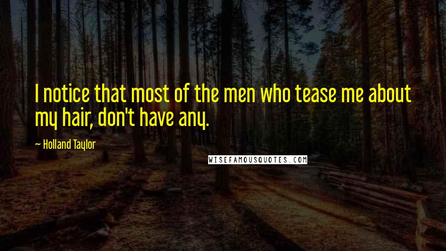 Holland Taylor Quotes: I notice that most of the men who tease me about my hair, don't have any.