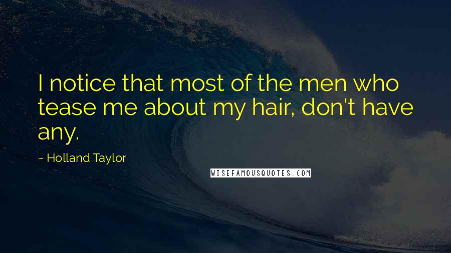 Holland Taylor Quotes: I notice that most of the men who tease me about my hair, don't have any.