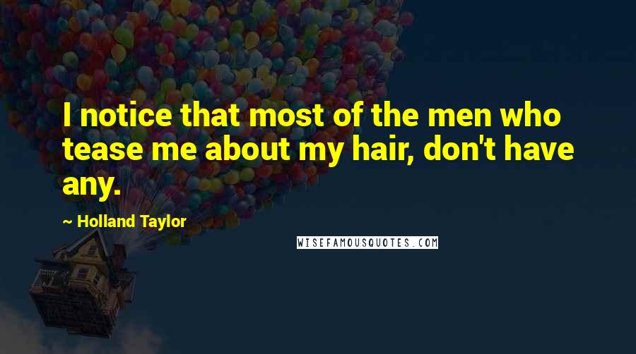 Holland Taylor Quotes: I notice that most of the men who tease me about my hair, don't have any.