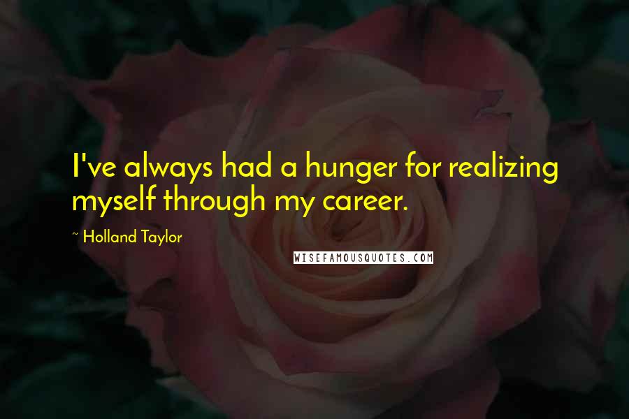 Holland Taylor Quotes: I've always had a hunger for realizing myself through my career.