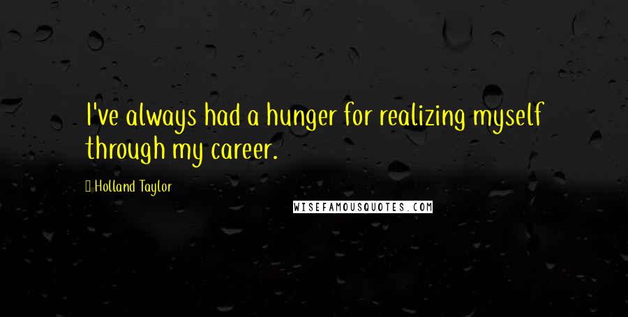 Holland Taylor Quotes: I've always had a hunger for realizing myself through my career.