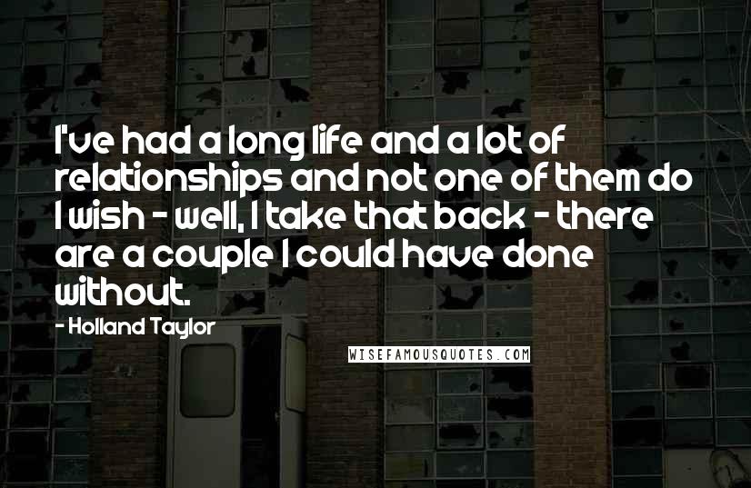 Holland Taylor Quotes: I've had a long life and a lot of relationships and not one of them do I wish - well, I take that back - there are a couple I could have done without.