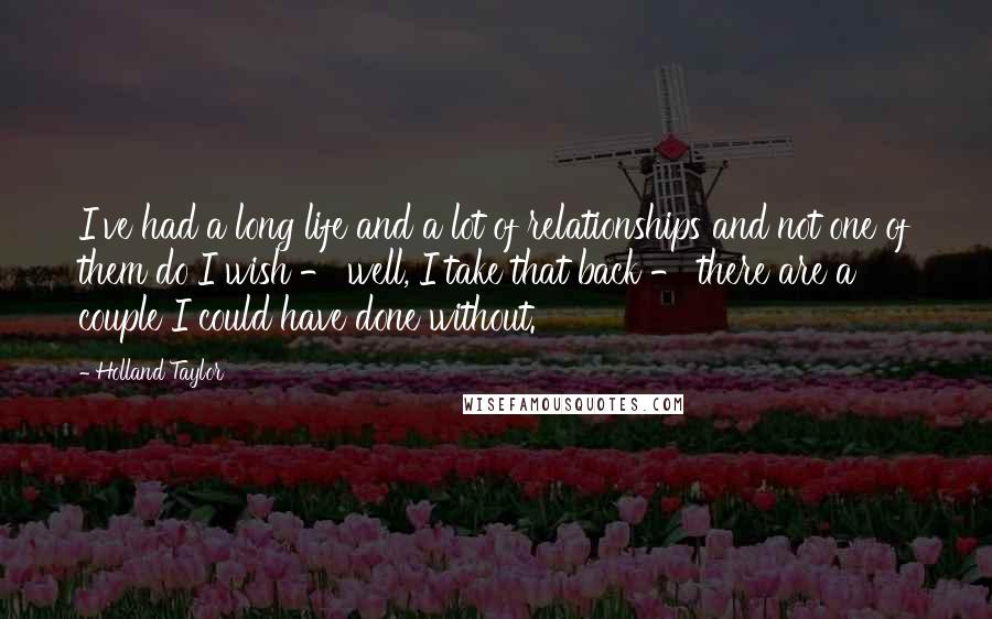 Holland Taylor Quotes: I've had a long life and a lot of relationships and not one of them do I wish - well, I take that back - there are a couple I could have done without.