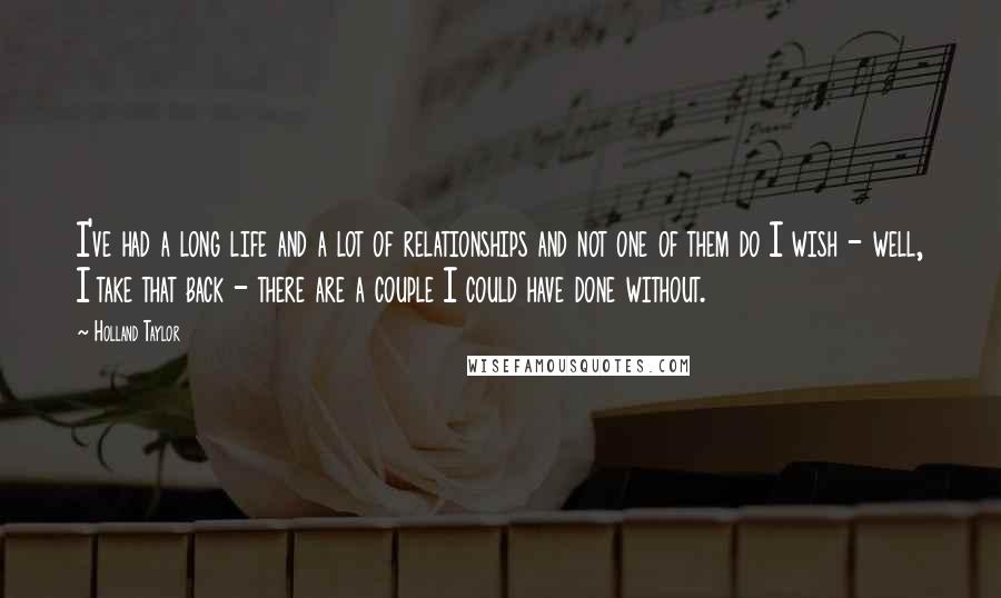 Holland Taylor Quotes: I've had a long life and a lot of relationships and not one of them do I wish - well, I take that back - there are a couple I could have done without.