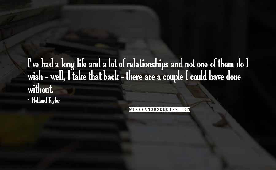 Holland Taylor Quotes: I've had a long life and a lot of relationships and not one of them do I wish - well, I take that back - there are a couple I could have done without.