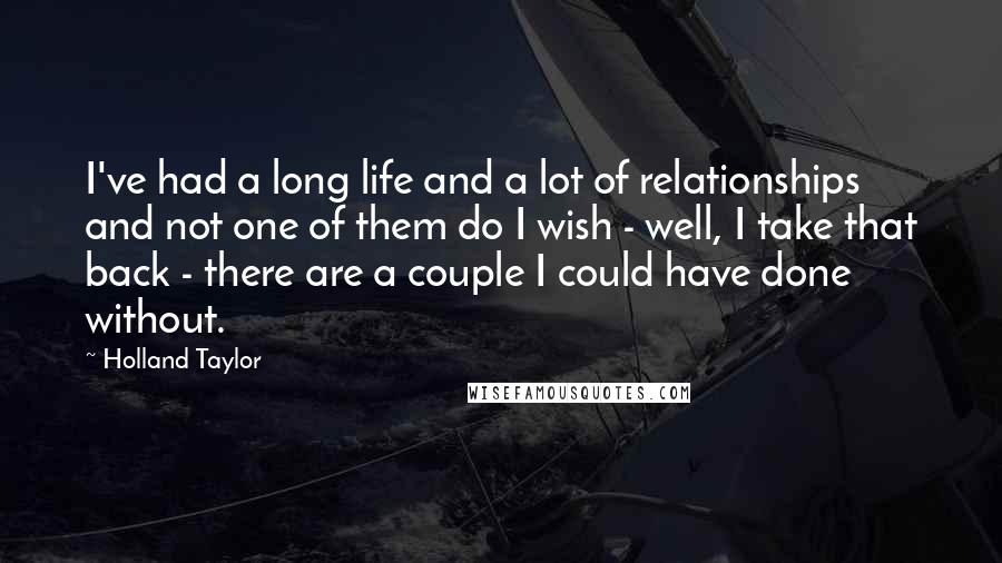 Holland Taylor Quotes: I've had a long life and a lot of relationships and not one of them do I wish - well, I take that back - there are a couple I could have done without.