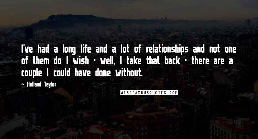 Holland Taylor Quotes: I've had a long life and a lot of relationships and not one of them do I wish - well, I take that back - there are a couple I could have done without.
