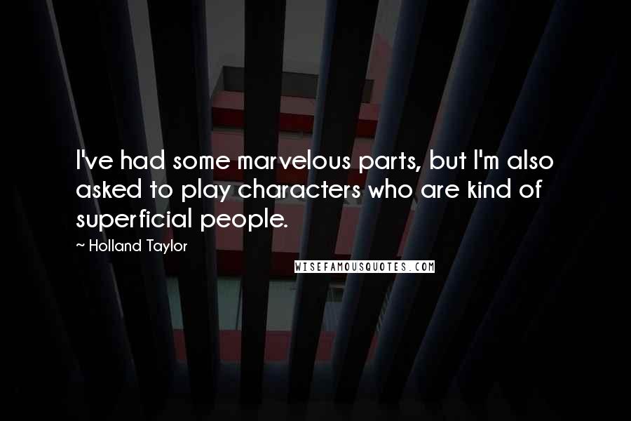 Holland Taylor Quotes: I've had some marvelous parts, but I'm also asked to play characters who are kind of superficial people.