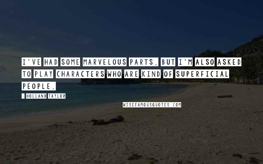 Holland Taylor Quotes: I've had some marvelous parts, but I'm also asked to play characters who are kind of superficial people.