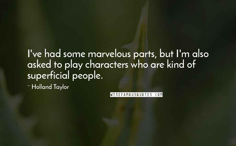 Holland Taylor Quotes: I've had some marvelous parts, but I'm also asked to play characters who are kind of superficial people.