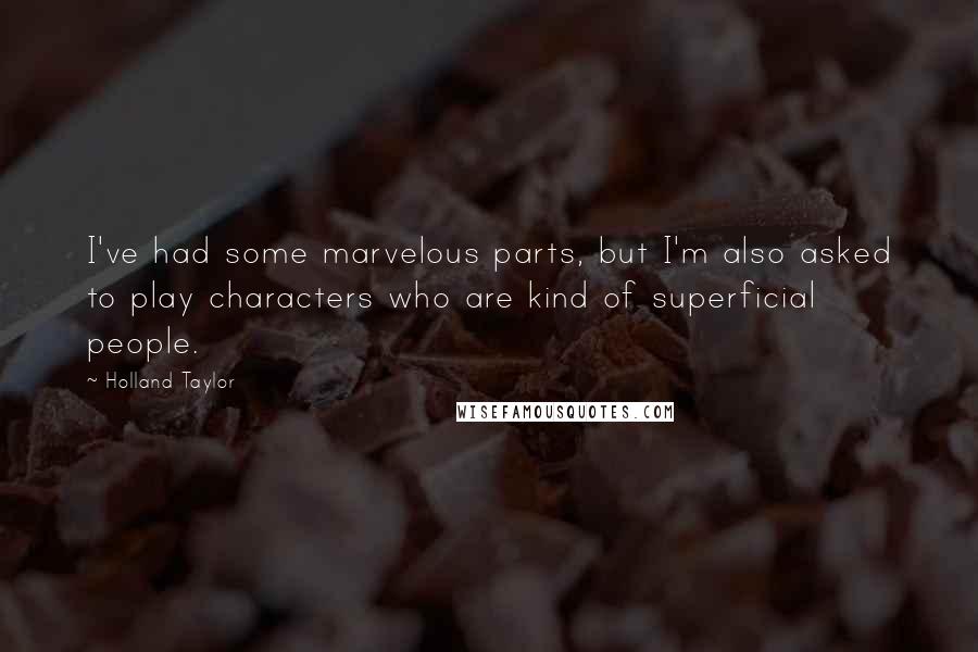 Holland Taylor Quotes: I've had some marvelous parts, but I'm also asked to play characters who are kind of superficial people.