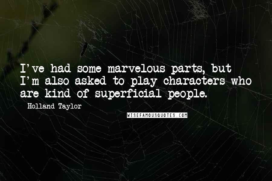 Holland Taylor Quotes: I've had some marvelous parts, but I'm also asked to play characters who are kind of superficial people.