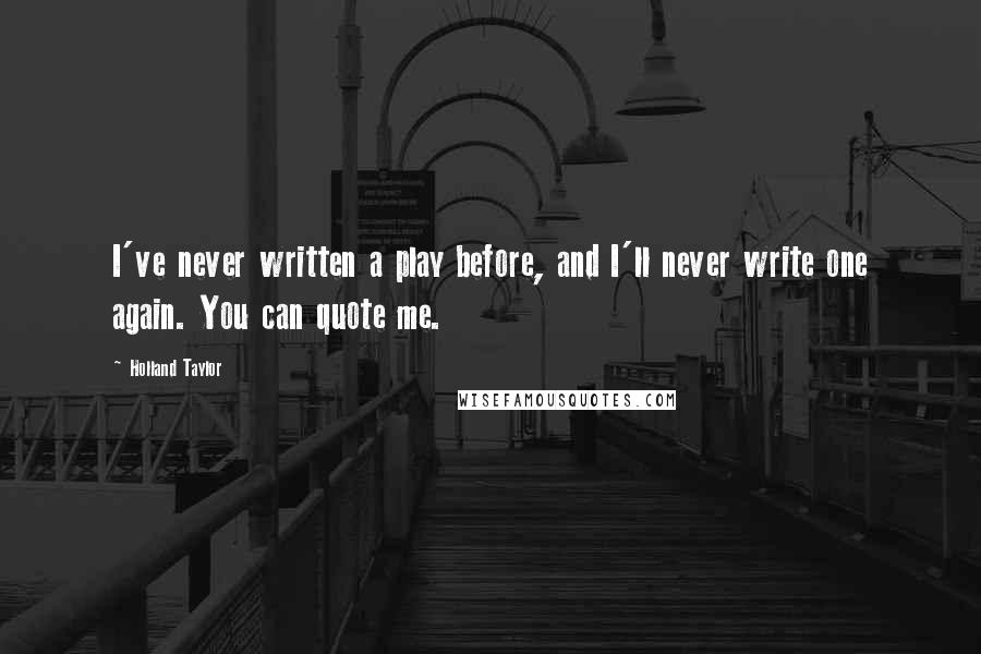 Holland Taylor Quotes: I've never written a play before, and I'll never write one again. You can quote me.