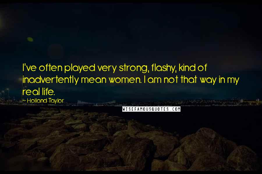 Holland Taylor Quotes: I've often played very strong, flashy, kind of inadvertently mean women. I am not that way in my real life.