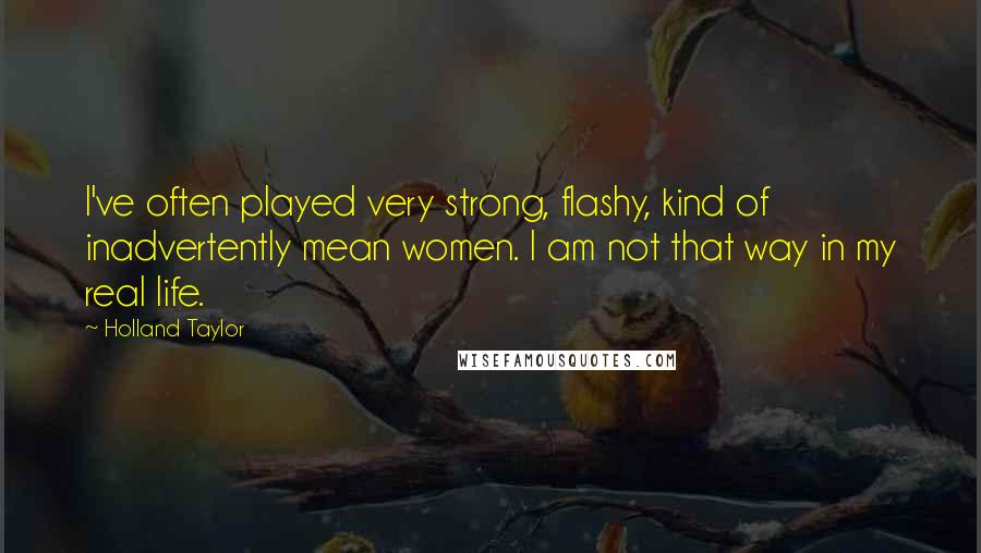 Holland Taylor Quotes: I've often played very strong, flashy, kind of inadvertently mean women. I am not that way in my real life.