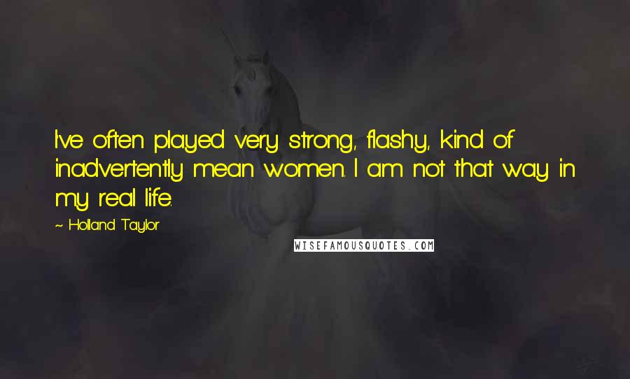 Holland Taylor Quotes: I've often played very strong, flashy, kind of inadvertently mean women. I am not that way in my real life.