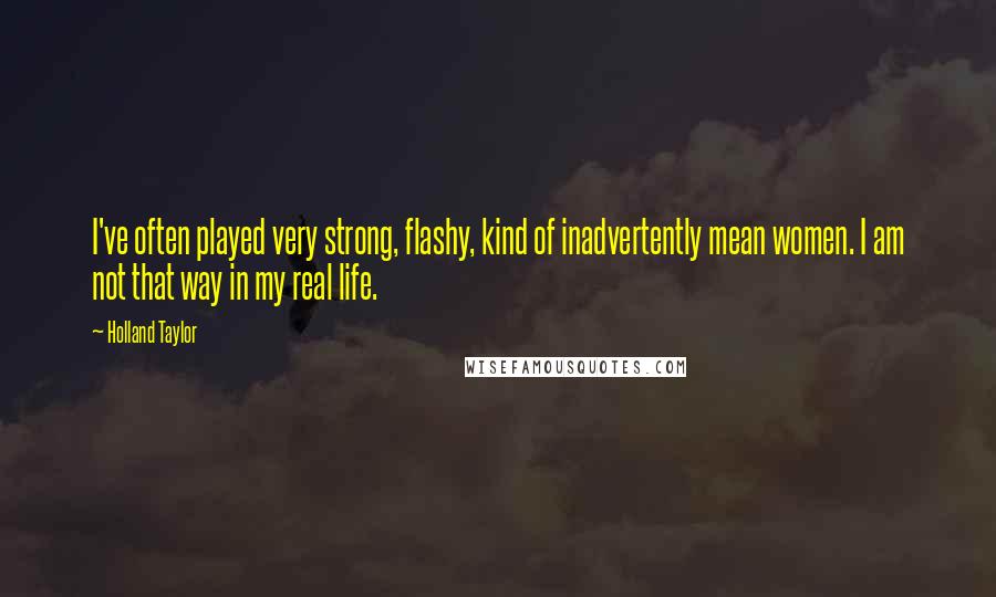 Holland Taylor Quotes: I've often played very strong, flashy, kind of inadvertently mean women. I am not that way in my real life.