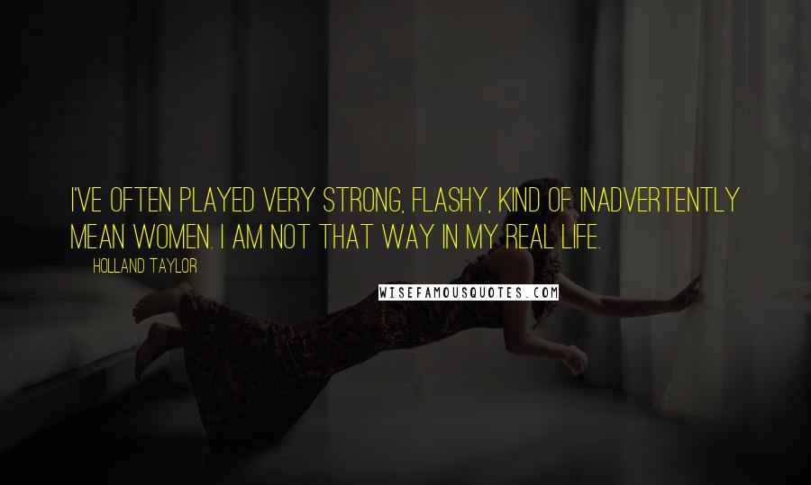 Holland Taylor Quotes: I've often played very strong, flashy, kind of inadvertently mean women. I am not that way in my real life.