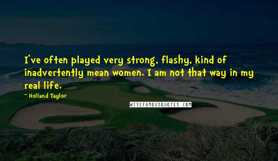 Holland Taylor Quotes: I've often played very strong, flashy, kind of inadvertently mean women. I am not that way in my real life.