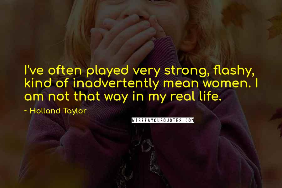 Holland Taylor Quotes: I've often played very strong, flashy, kind of inadvertently mean women. I am not that way in my real life.