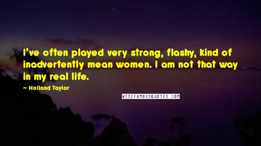 Holland Taylor Quotes: I've often played very strong, flashy, kind of inadvertently mean women. I am not that way in my real life.