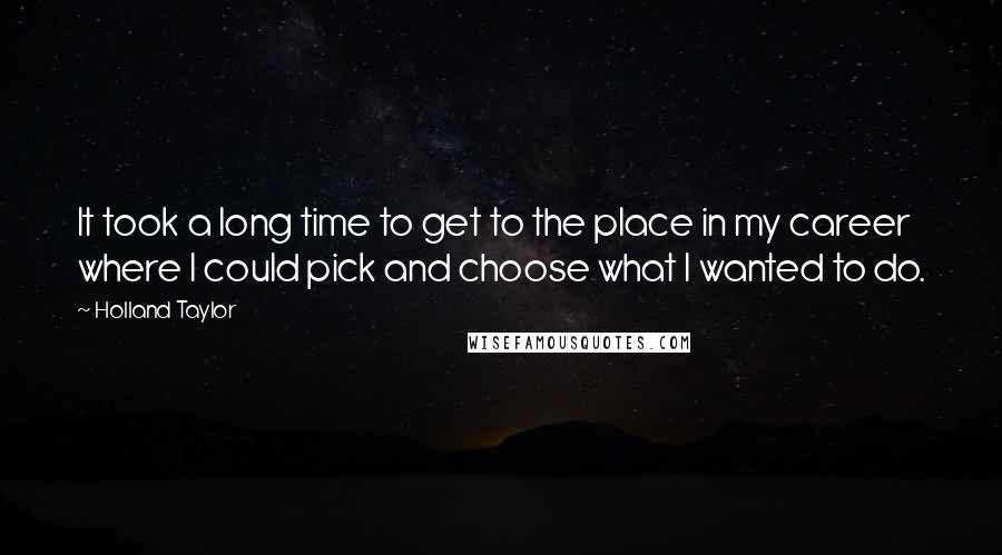 Holland Taylor Quotes: It took a long time to get to the place in my career where I could pick and choose what I wanted to do.