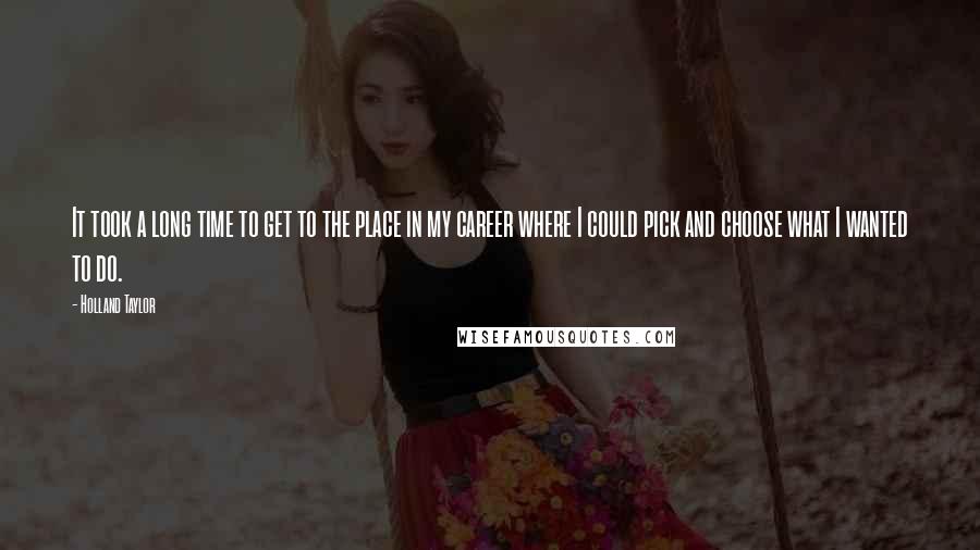 Holland Taylor Quotes: It took a long time to get to the place in my career where I could pick and choose what I wanted to do.
