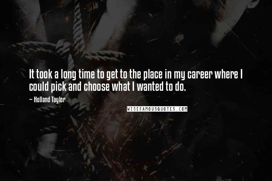 Holland Taylor Quotes: It took a long time to get to the place in my career where I could pick and choose what I wanted to do.