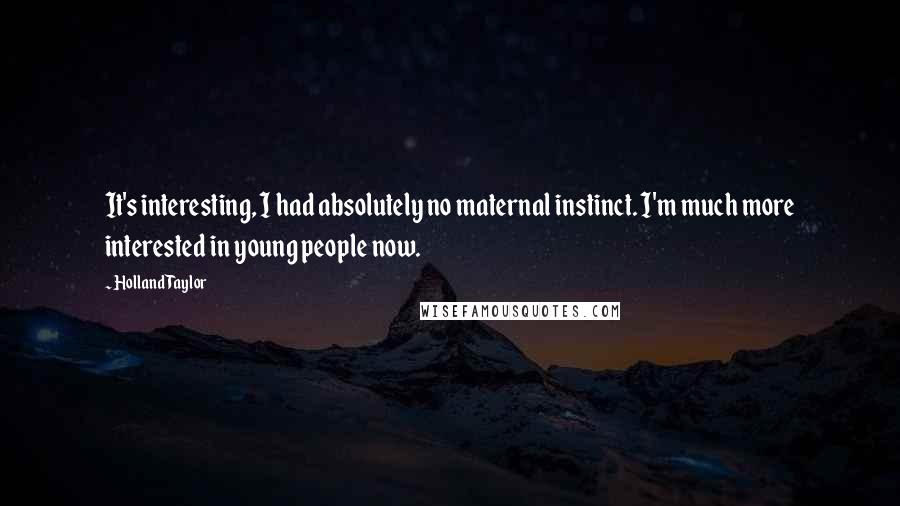 Holland Taylor Quotes: It's interesting, I had absolutely no maternal instinct. I'm much more interested in young people now.