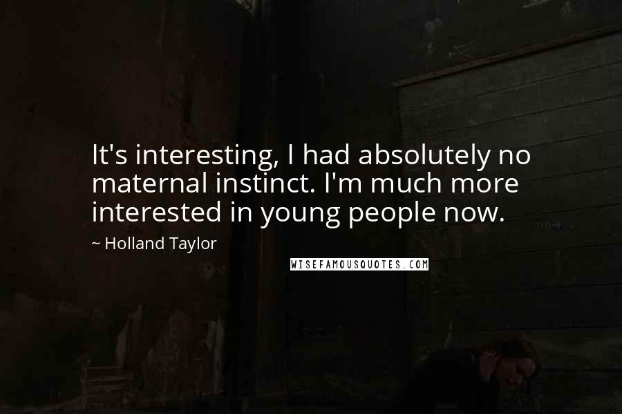 Holland Taylor Quotes: It's interesting, I had absolutely no maternal instinct. I'm much more interested in young people now.