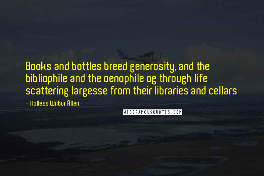 Holless Wilbur Allen Quotes: Books and bottles breed generosity, and the bibliophile and the oenophile og through life scattering largesse from their libraries and cellars