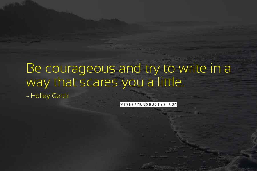 Holley Gerth Quotes: Be courageous and try to write in a way that scares you a little.