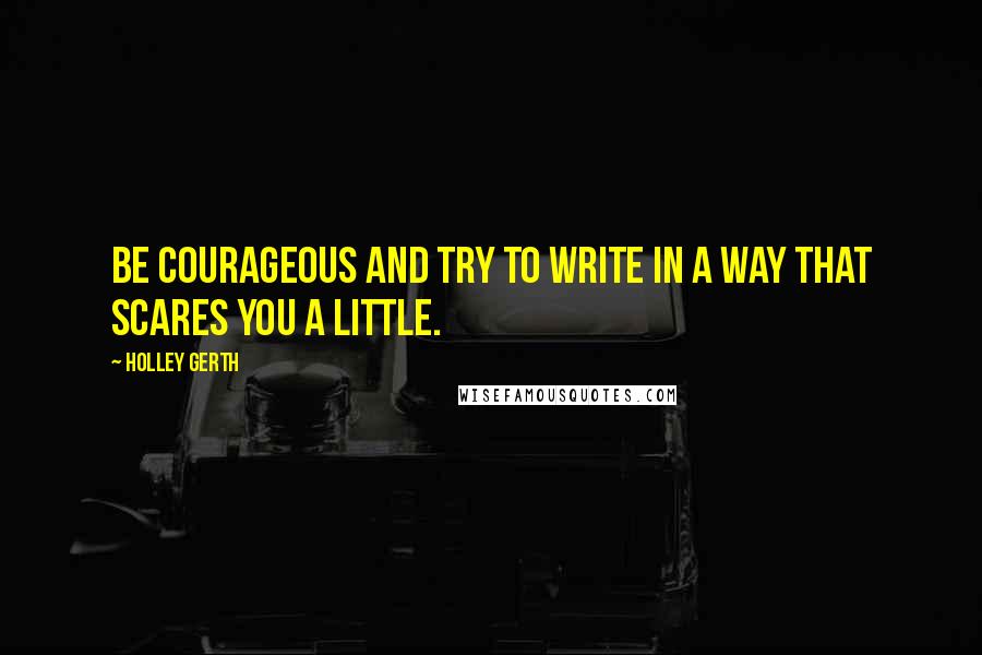 Holley Gerth Quotes: Be courageous and try to write in a way that scares you a little.