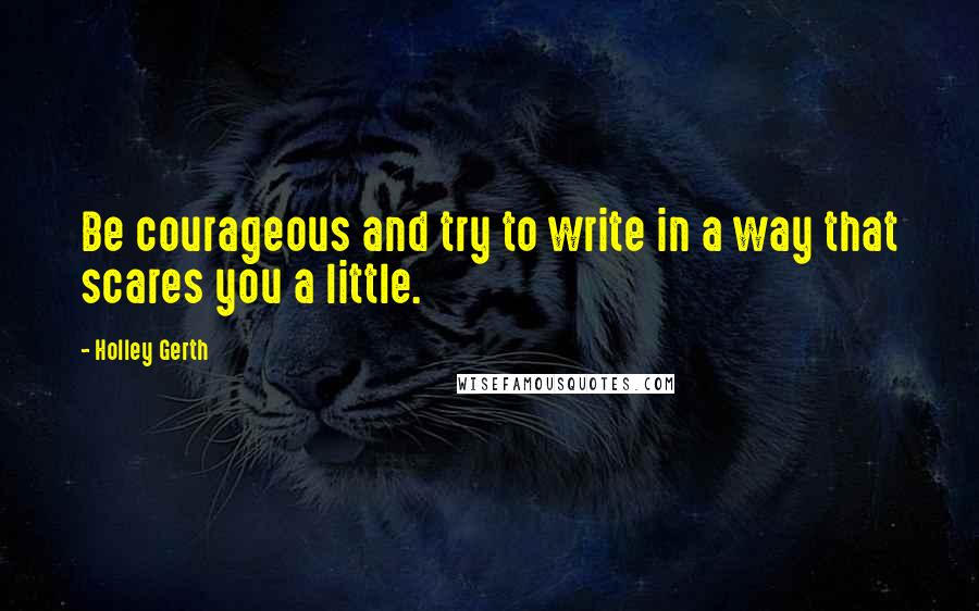 Holley Gerth Quotes: Be courageous and try to write in a way that scares you a little.