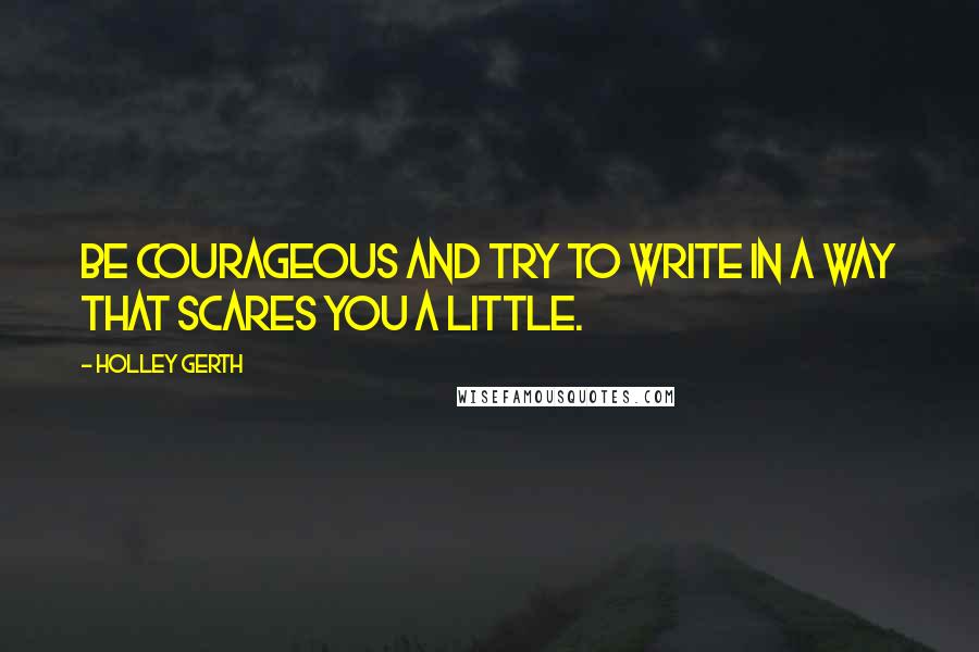 Holley Gerth Quotes: Be courageous and try to write in a way that scares you a little.
