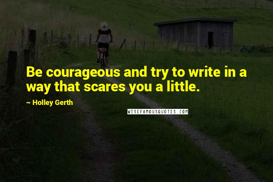 Holley Gerth Quotes: Be courageous and try to write in a way that scares you a little.