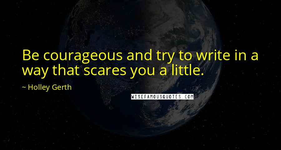 Holley Gerth Quotes: Be courageous and try to write in a way that scares you a little.