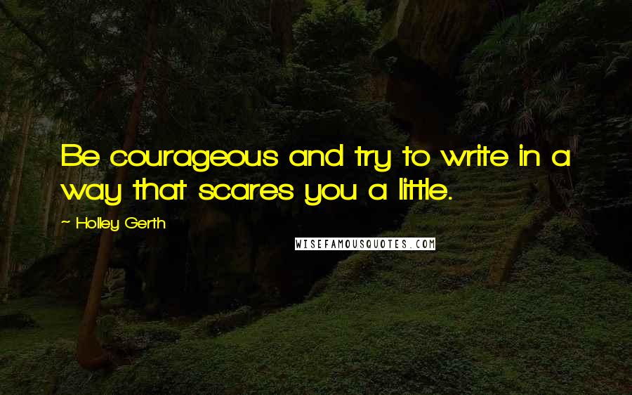 Holley Gerth Quotes: Be courageous and try to write in a way that scares you a little.