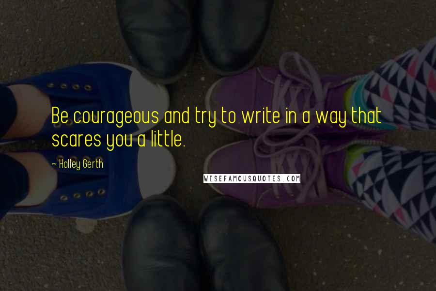 Holley Gerth Quotes: Be courageous and try to write in a way that scares you a little.