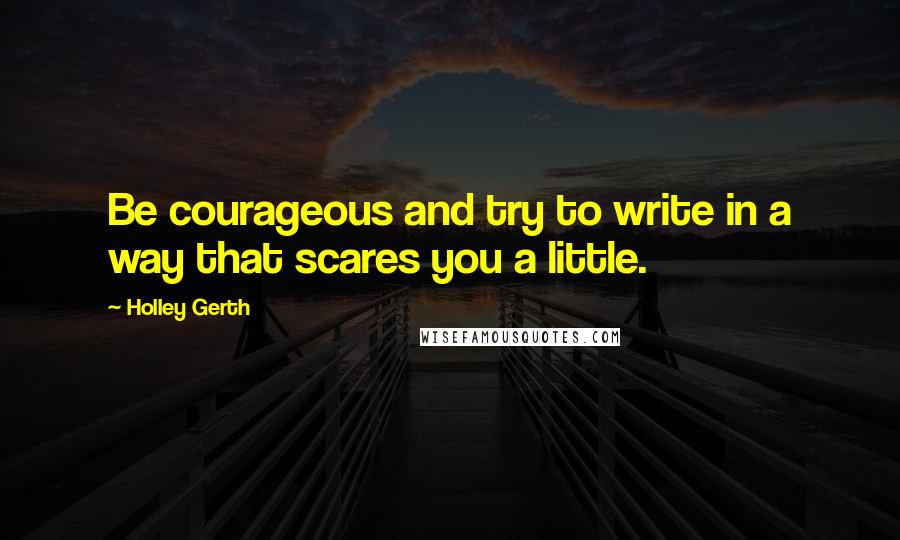 Holley Gerth Quotes: Be courageous and try to write in a way that scares you a little.