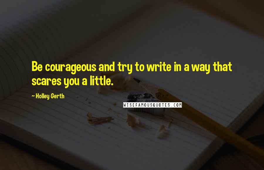 Holley Gerth Quotes: Be courageous and try to write in a way that scares you a little.