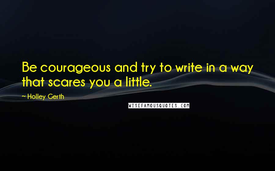 Holley Gerth Quotes: Be courageous and try to write in a way that scares you a little.