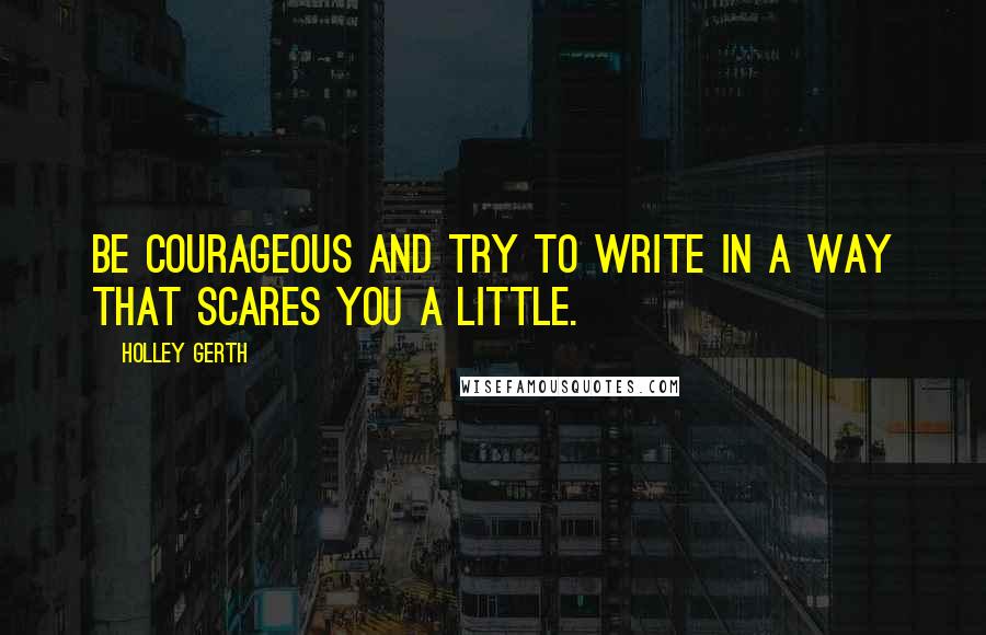 Holley Gerth Quotes: Be courageous and try to write in a way that scares you a little.