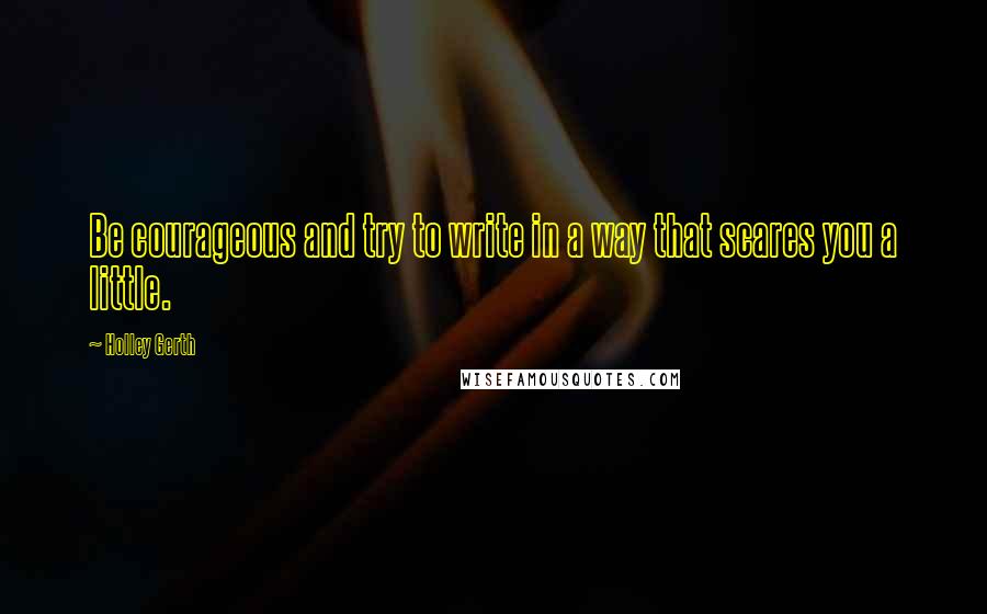 Holley Gerth Quotes: Be courageous and try to write in a way that scares you a little.